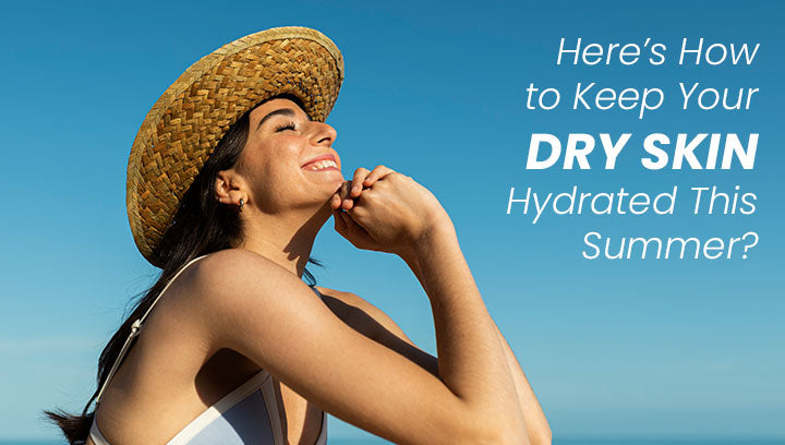 Here’s How to Keep Your Dry Skin Hydrated This Summer?